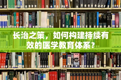 长治之策，如何构建持续有效的医学教育体系？