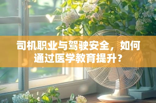 司机职业与驾驶安全，如何通过医学教育提升？