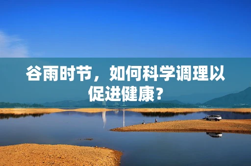 谷雨时节，如何科学调理以促进健康？