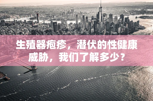 生殖器疱疹，潜伏的性健康威胁，我们了解多少？