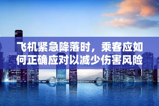 飞机紧急降落时，乘客应如何正确应对以减少伤害风险？