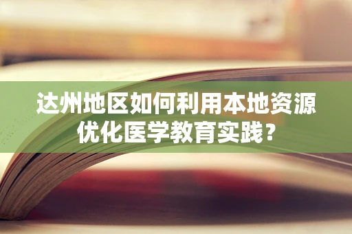 达州地区如何利用本地资源优化医学教育实践？