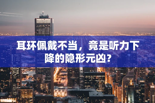 耳环佩戴不当，竟是听力下降的隐形元凶？