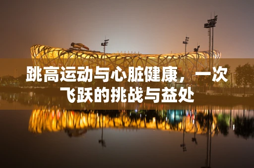 跳高运动与心脏健康，一次飞跃的挑战与益处