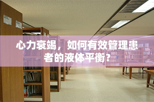 心力衰竭，如何有效管理患者的液体平衡？