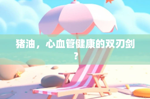 猪油，心血管健康的双刃剑？