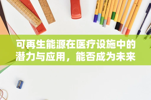 可再生能源在医疗设施中的潜力与应用，能否成为未来医院能源供应的新篇章？