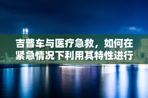 吉普车与医疗急救，如何在紧急情况下利用其特性进行快速救援？