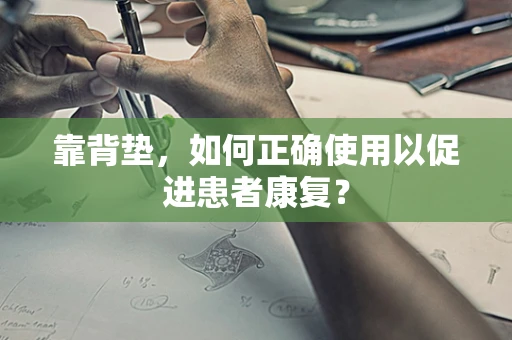 靠背垫，如何正确使用以促进患者康复？