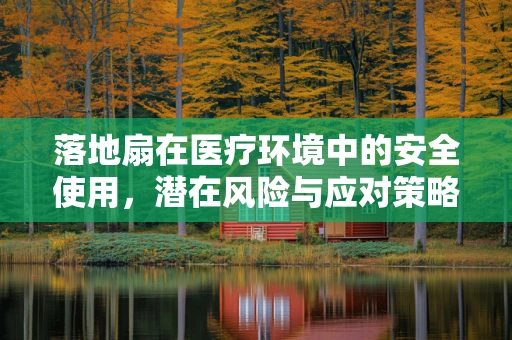 落地扇在医疗环境中的安全使用，潜在风险与应对策略