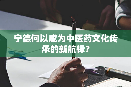 宁德何以成为中医药文化传承的新航标？