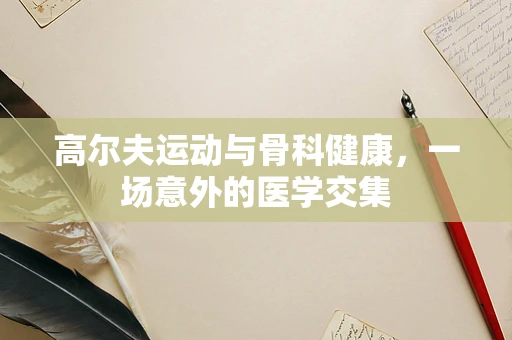 高尔夫运动与骨科健康，一场意外的医学交集