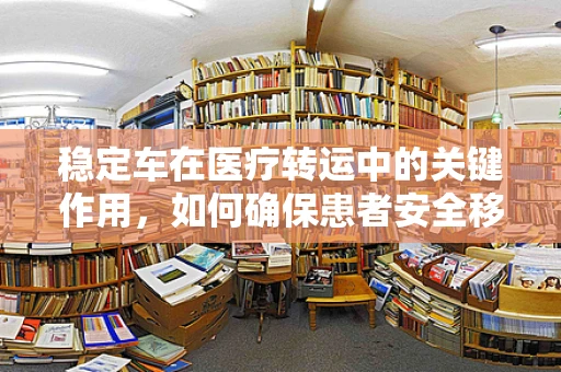 稳定车在医疗转运中的关键作用，如何确保患者安全移动？