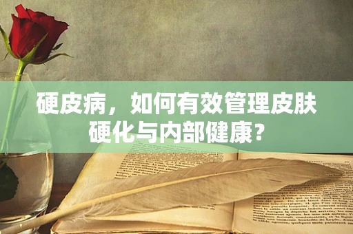硬皮病，如何有效管理皮肤硬化与内部健康？