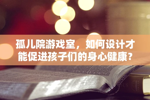 孤儿院游戏室，如何设计才能促进孩子们的身心健康？