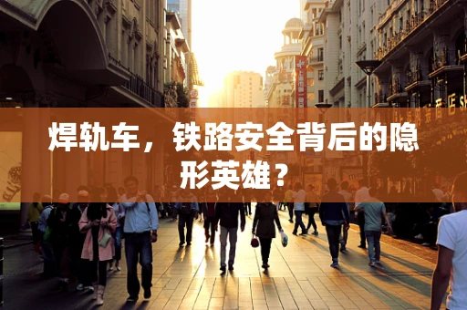 焊轨车，铁路安全背后的隐形英雄？