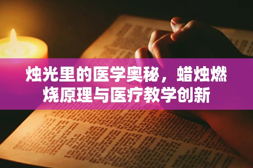 烛光里的医学奥秘，蜡烛燃烧原理与医疗教学创新