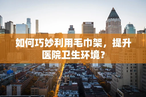 如何巧妙利用毛巾架，提升医院卫生环境？