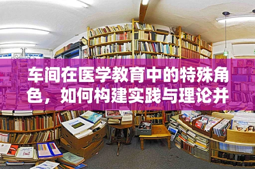 车间在医学教育中的特殊角色，如何构建实践与理论并重的培训环境？