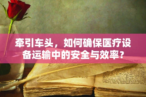 牵引车头，如何确保医疗设备运输中的安全与效率？
