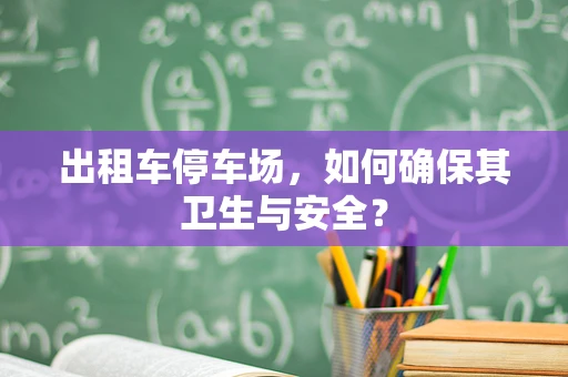 出租车停车场，如何确保其卫生与安全？
