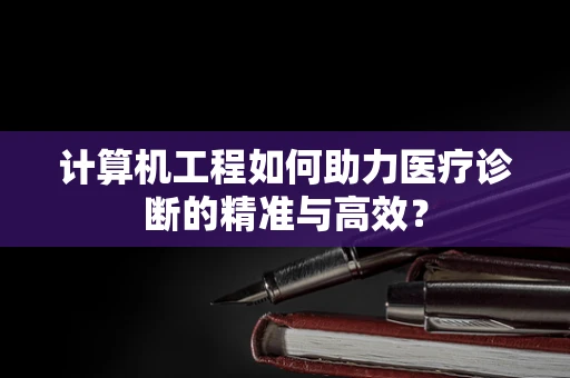 计算机工程如何助力医疗诊断的精准与高效？