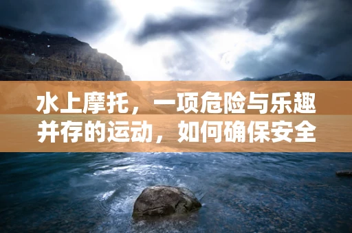 水上摩托，一项危险与乐趣并存的运动，如何确保安全？