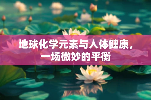 地球化学元素与人体健康，一场微妙的平衡