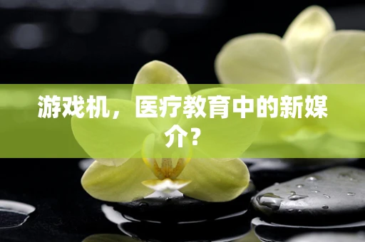 游戏机，医疗教育中的新媒介？