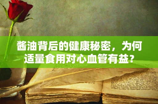 酱油背后的健康秘密，为何适量食用对心血管有益？