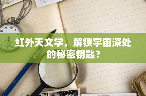 红外天文学，解锁宇宙深处的秘密钥匙？