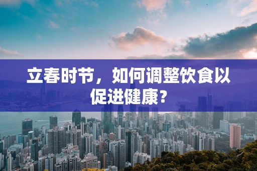 立春时节，如何调整饮食以促进健康？