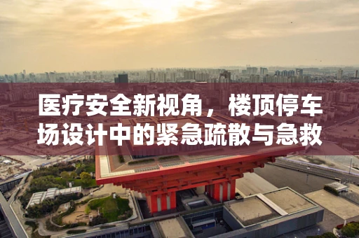 医疗安全新视角，楼顶停车场设计中的紧急疏散与急救通道优化