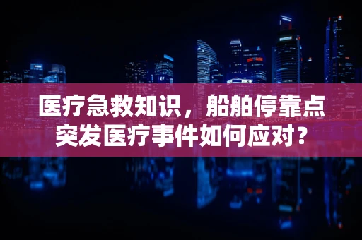 医疗急救知识，船舶停靠点突发医疗事件如何应对？