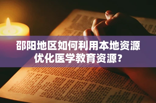 邵阳地区如何利用本地资源优化医学教育资源？