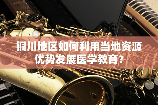 铜川地区如何利用当地资源优势发展医学教育？