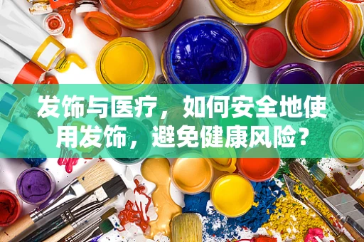 发饰与医疗，如何安全地使用发饰，避免健康风险？