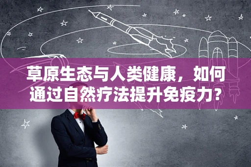 草原生态与人类健康，如何通过自然疗法提升免疫力？