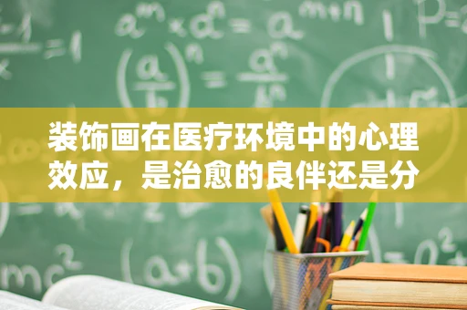 装饰画在医疗环境中的心理效应，是治愈的良伴还是分心的干扰？