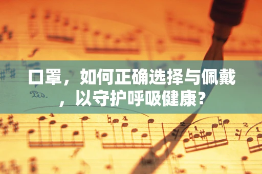 口罩，如何正确选择与佩戴，以守护呼吸健康？