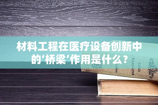 材料工程在医疗设备创新中的‘桥梁’作用是什么？