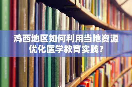 鸡西地区如何利用当地资源优化医学教育实践？