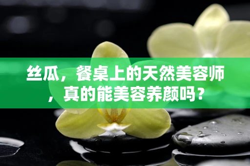 丝瓜，餐桌上的天然美容师，真的能美容养颜吗？