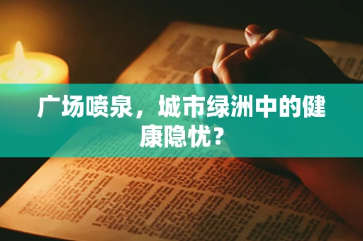 广场喷泉，城市绿洲中的健康隐忧？