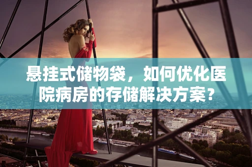 悬挂式储物袋，如何优化医院病房的存储解决方案？