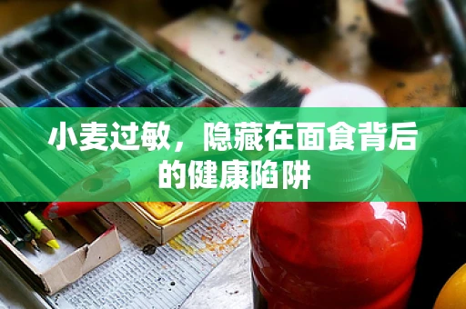 小麦过敏，隐藏在面食背后的健康陷阱