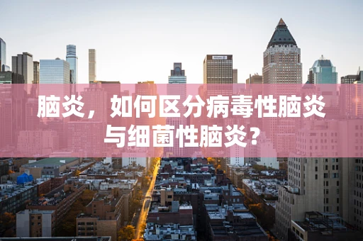 脑炎，如何区分病毒性脑炎与细菌性脑炎？