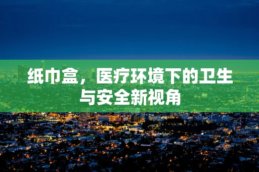 纸巾盒，医疗环境下的卫生与安全新视角