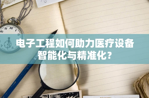 电子工程如何助力医疗设备智能化与精准化？