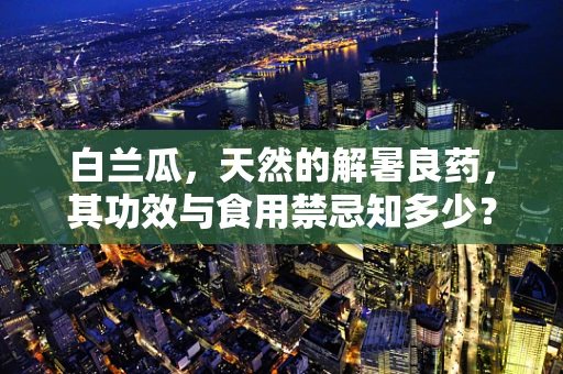 白兰瓜，天然的解暑良药，其功效与食用禁忌知多少？